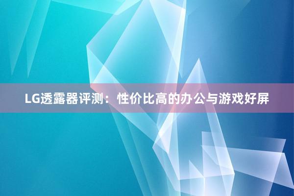 LG透露器评测：性价比高的办公与游戏好屏