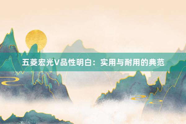 五菱宏光V品性明白：实用与耐用的典范